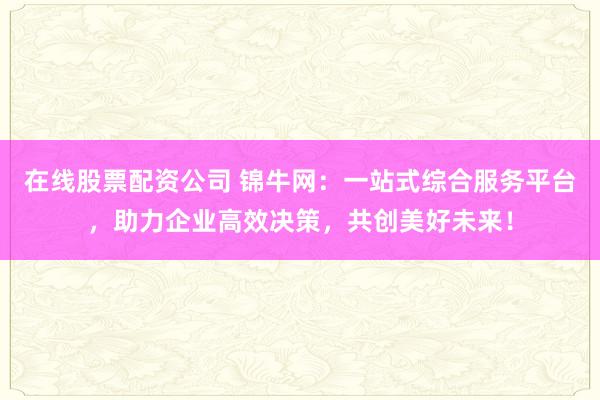 在线股票配资公司 锦牛网：一站式综合服务平台，助力企业高效决策，共创美好未来！