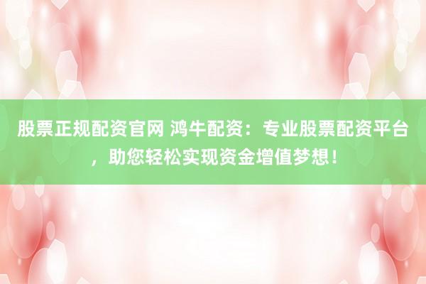 股票正规配资官网 鸿牛配资：专业股票配资平台，助您轻松实现资金增值梦想！