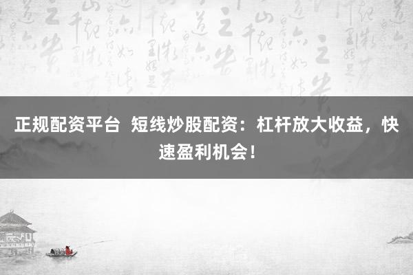 正规配资平台 短线炒股配资:杠杆放大收益,快速盈利机会!