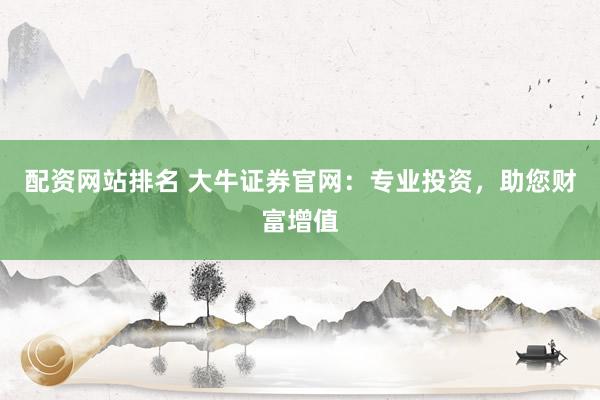 配资网站排名 大牛证券官网：专业投资，助您财富增值