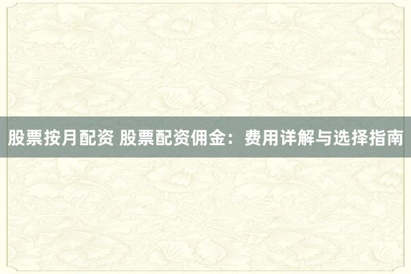 股票按月配资 股票配资佣金：费用详解与选择指南