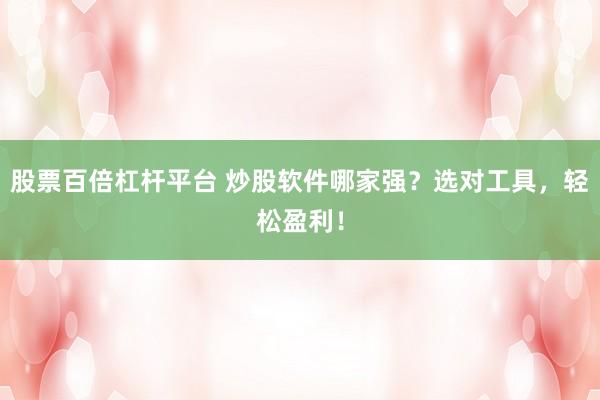 股票百倍杠杆平台 炒股软件哪家强？选对工具，轻松盈利！