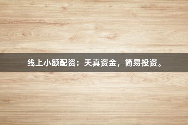 线上小额配资：天真资金，简易投资。