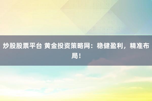 炒股股票平台 黄金投资策略网：稳健盈利，精准布局！