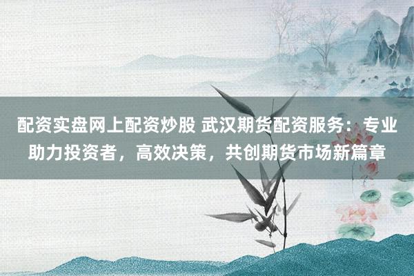 配资实盘网上配资炒股 武汉期货配资服务:专业助力投资者,高效决策,共创期货市场新篇章