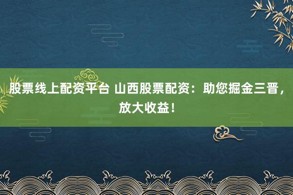 股票线上配资平台 山西股票配资：助您掘金三晋，放大收益！