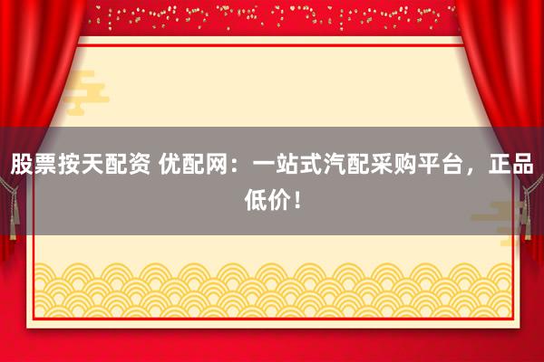 股票按天配资 优配网：一站式汽配采购平台，正品低价！
