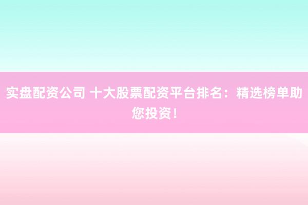实盘配资公司 十大股票配资平台排名：精选榜单助您投资！