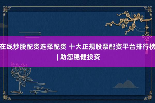 在线炒股配资选择配资 十大正规股票配资平台排行榜 | 助您稳健投资