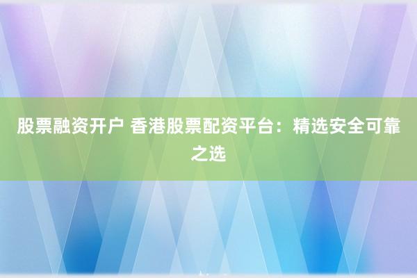 股票融资开户 香港股票配资平台：精选安全可靠之选