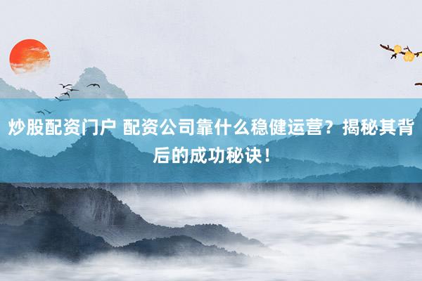 炒股配资门户 配资公司靠什么稳健运营？揭秘其背后的成功秘诀！