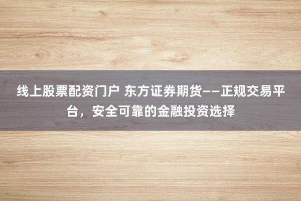 线上股票配资门户 东方证券期货——正规交易平台，安全可靠的金融投资选择