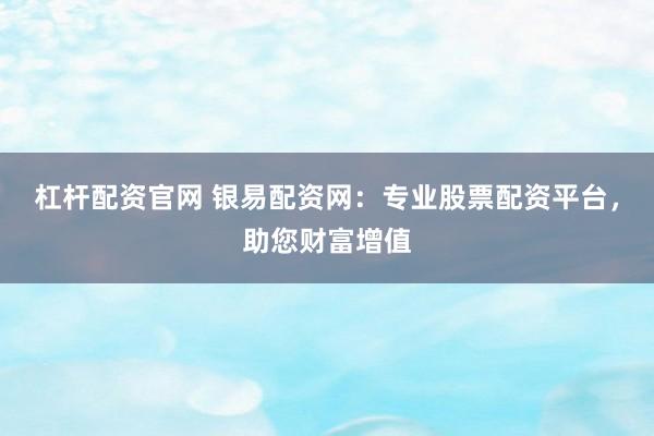 杠杆配资官网 银易配资网：专业股票配资平台，助您财富增值