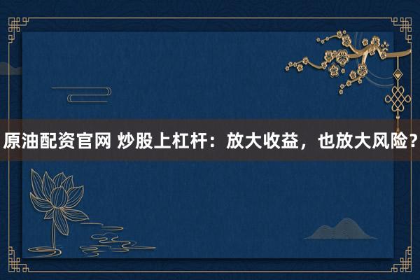原油配资官网 炒股上杠杆：放大收益，也放大风险？