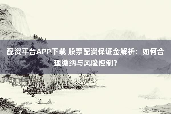 配资平台APP下载 股票配资保证金解析：如何合理缴纳与风险控制？