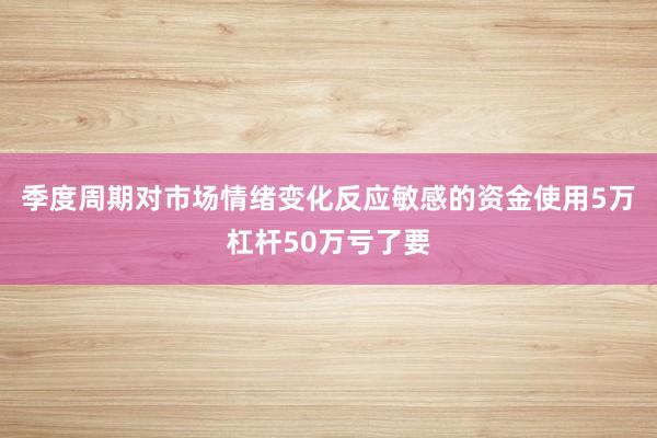 季度周期对市场情绪变化反应敏感的资金使用5万杠杆50万亏了要
