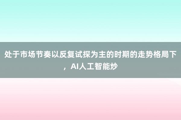 处于市场节奏以反复试探为主的时期的走势格局下，AI人工智能炒