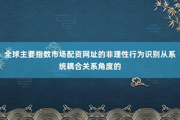 全球主要指数市场配资网址的非理性行为识别从系统耦合关系角度的