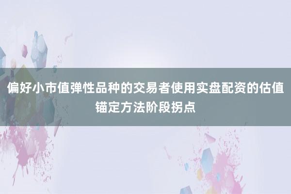 偏好小市值弹性品种的交易者使用实盘配资的估值锚定方法阶段拐点