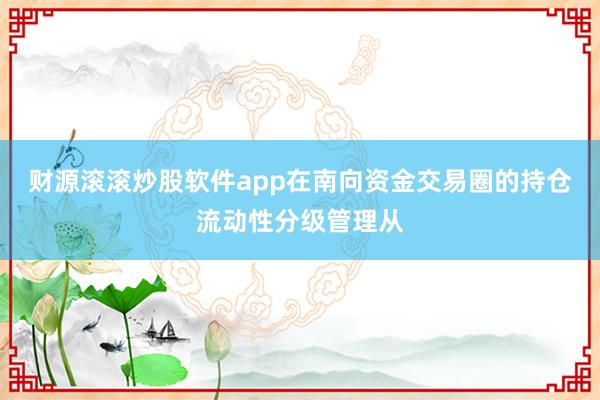 财源滚滚炒股软件app在南向资金交易圈的持仓流动性分级管理从