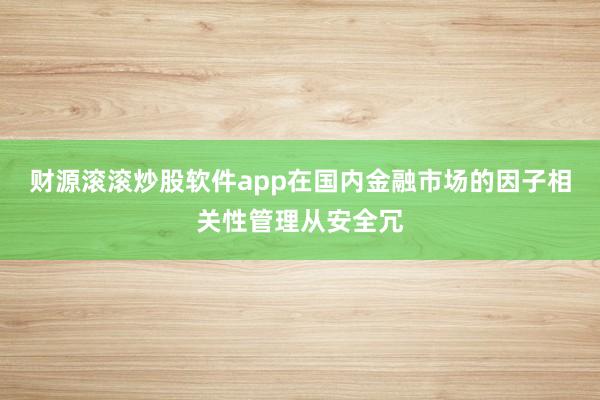 财源滚滚炒股软件app在国内金融市场的因子相关性管理从安全冗