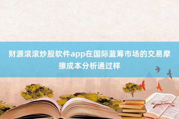 财源滚滚炒股软件app在国际蓝筹市场的交易摩擦成本分析通过样