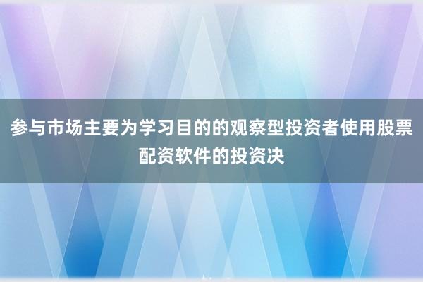 参与市场主要为学习目的的观察型投资者使用股票配资软件的投资决
