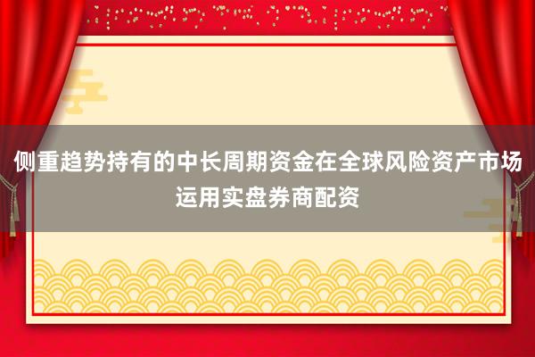 侧重趋势持有的中长周期资金在全球风险资产市场运用实盘券商配资