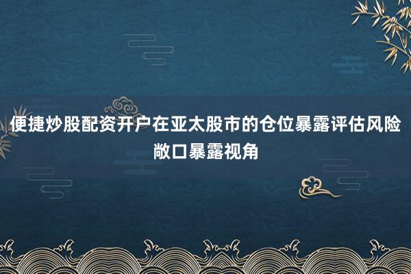 便捷炒股配资开户在亚太股市的仓位暴露评估风险敞口暴露视角