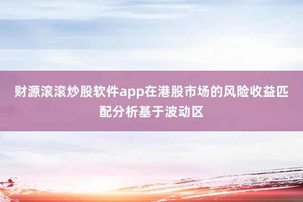 财源滚滚炒股软件app在港股市场的风险收益匹配分析基于波动区