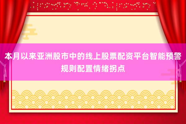 本月以来亚洲股市中的线上股票配资平台智能预警规则配置情绪拐点