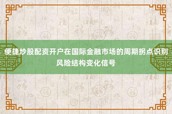 便捷炒股配资开户在国际金融市场的周期拐点识别风险结构变化信号