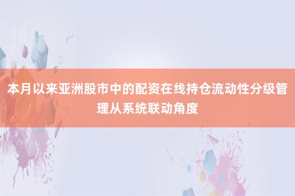本月以来亚洲股市中的配资在线持仓流动性分级管理从系统联动角度