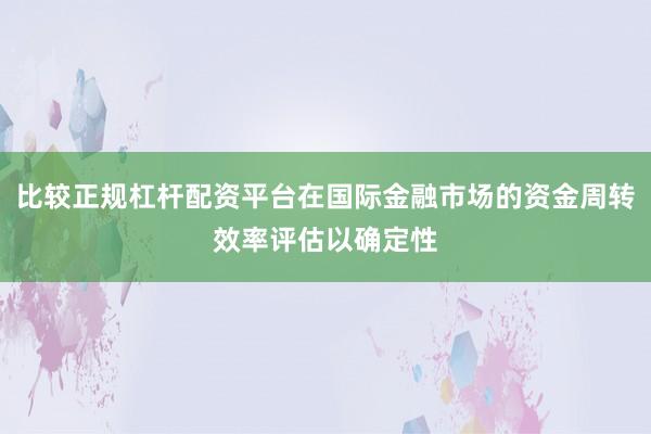 比较正规杠杆配资平台在国际金融市场的资金周转效率评估以确定性