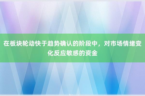在板块轮动快于趋势确认的阶段中，对市场情绪变化反应敏感的资金