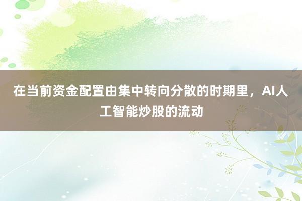 在当前资金配置由集中转向分散的时期里，AI人工智能炒股的流动