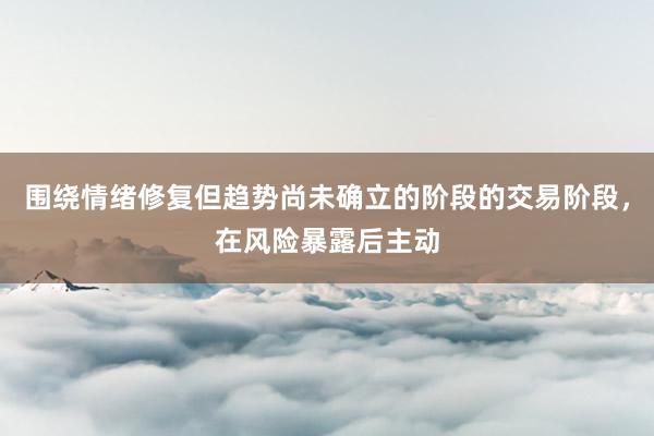 围绕情绪修复但趋势尚未确立的阶段的交易阶段，在风险暴露后主动