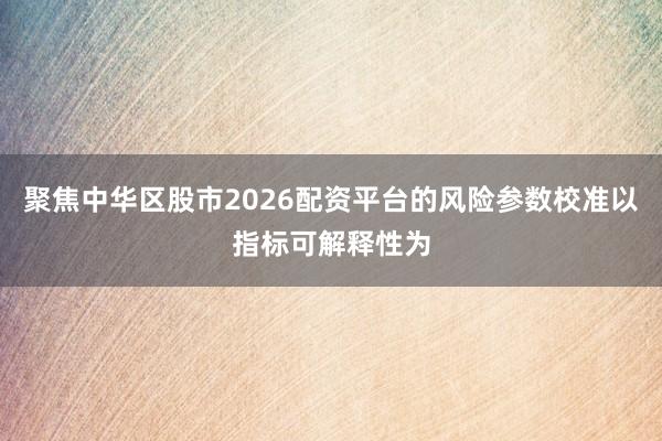 聚焦中华区股市2026配资平台的风险参数校准以指标可解释性为