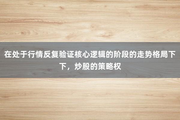 在处于行情反复验证核心逻辑的阶段的走势格局下下，炒股的策略权