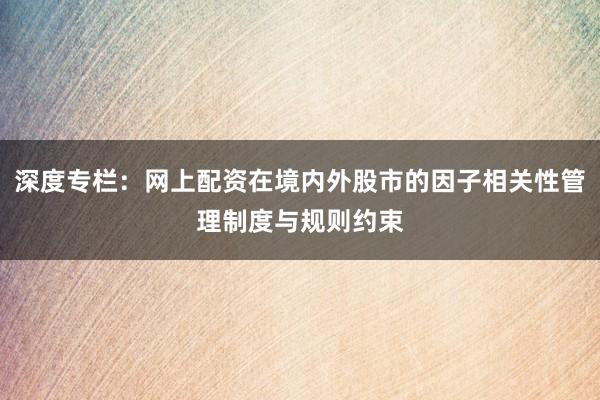 深度专栏:网上配资在境内外股市的因子相关性管理制度与规则约束