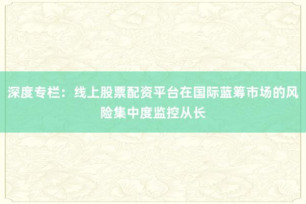 深度专栏：线上股票配资平台在国际蓝筹市场的风险集中度监控从长