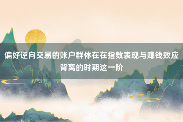 偏好逆向交易的账户群体在在指数表现与赚钱效应背离的时期这一阶