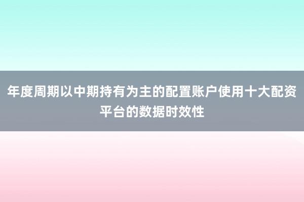 年度周期以中期持有为主的配置账户使用十大配资平台的数据时效性