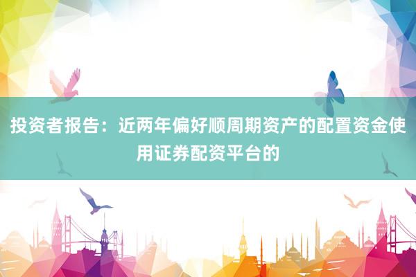投资者报告：近两年偏好顺周期资产的配置资金使用证券配资平台的