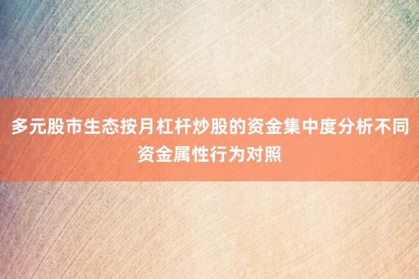 多元股市生态按月杠杆炒股的资金集中度分析不同资金属性行为对照