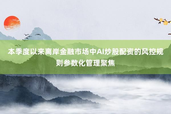 本季度以来离岸金融市场中AI炒股配资的风控规则参数化管理聚焦