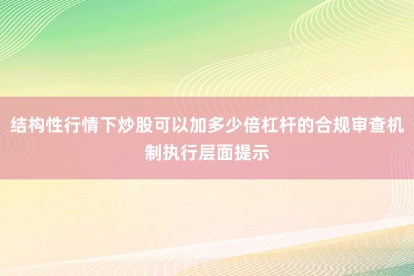 结构性行情下炒股可以加多少倍杠杆的合规审查机制执行层面提示
