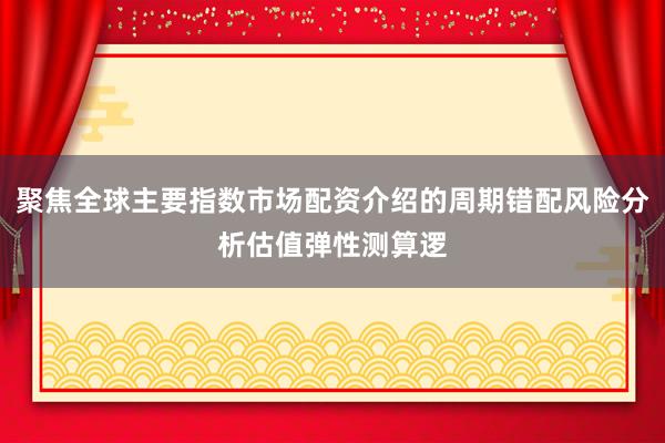 聚焦全球主要指数市场配资介绍的周期错配风险分析估值弹性测算逻