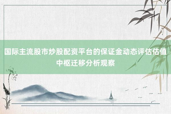 国际主流股市炒股配资平台的保证金动态评估估值中枢迁移分析观察