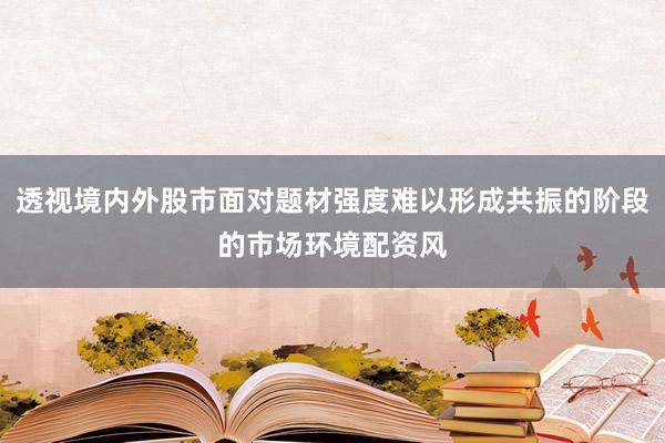 透视境内外股市面对题材强度难以形成共振的阶段的市场环境配资风